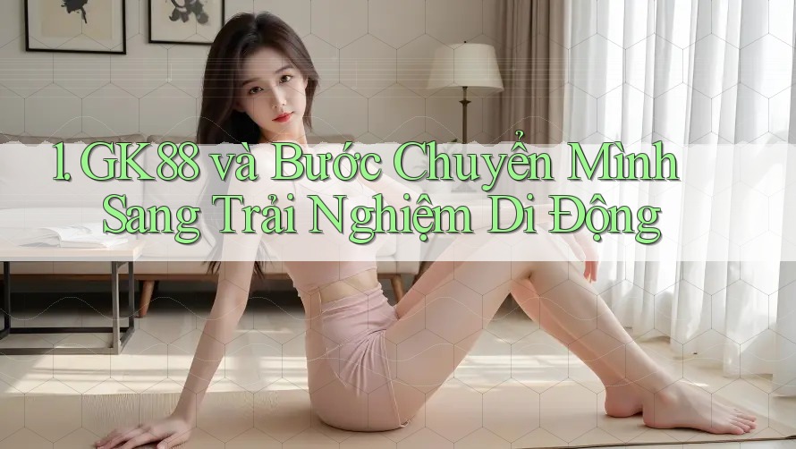 1. GK88 và Bước Chuyển Mình Sang Trải Nghiệm Di Động 1. GK88 và Bước Chuyển Mình Sang Trải Nghiệm Di Động
