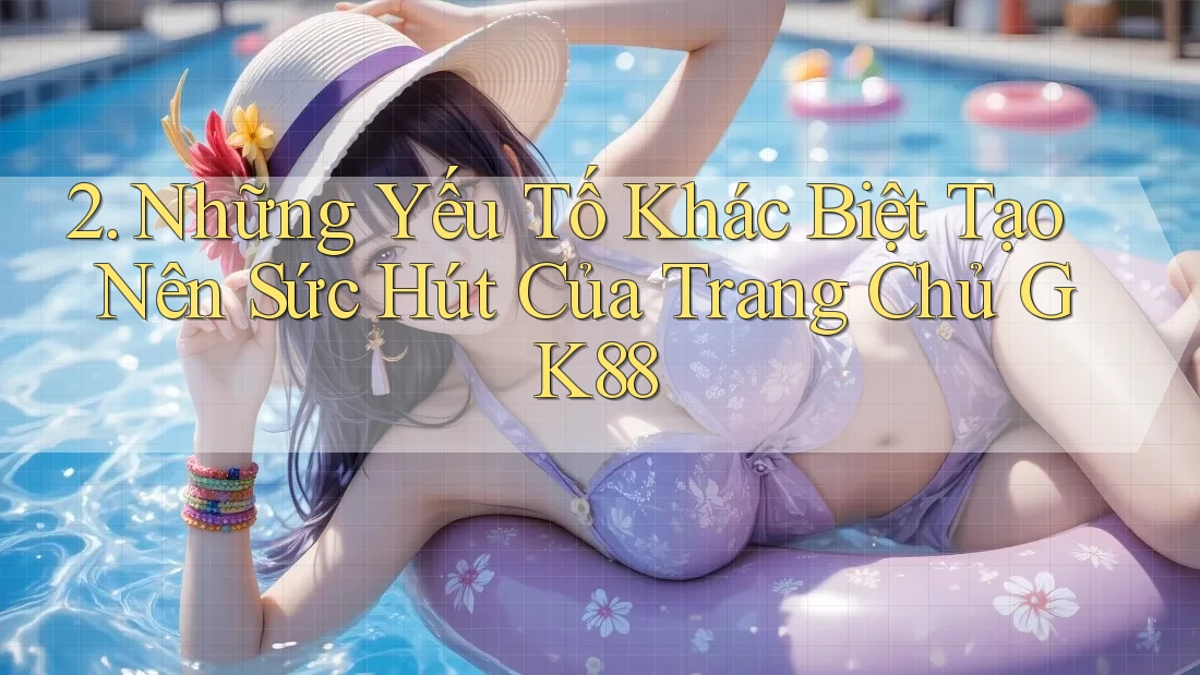 2. Những Yếu Tố Khác Biệt Tạo Nên Sức Hút Của Trang Chủ GK88 2. Những Yếu Tố Khác Biệt Tạo Nên Sức Hút Của Trang Chủ GK88