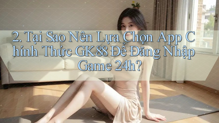 2. Tại Sao Nên Lựa Chọn App Chính Thức GK88 Để Đăng Nhập Game 24h? 2. Tại Sao Nên Lựa Chọn App Chính Thức GK88 Để Đăng Nhập Game 24h?