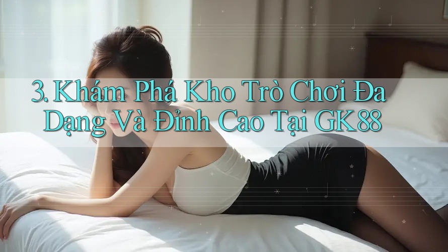 3. Khám Phá Kho Trò Chơi Đa Dạng Và Đỉnh Cao Tại GK88 3. Khám Phá Kho Trò Chơi Đa Dạng Và Đỉnh Cao Tại GK88