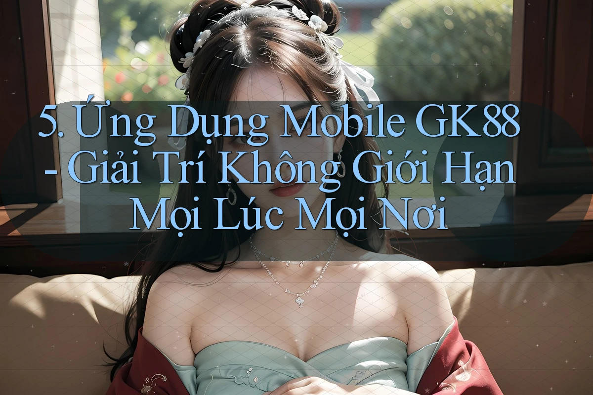 5. Ứng Dụng Mobile GK88 - Giải Trí Không Giới Hạn Mọi Lúc Mọi Nơi 5. Ứng Dụng Mobile GK88 - Giải Trí Không Giới Hạn Mọi Lúc Mọi Nơi