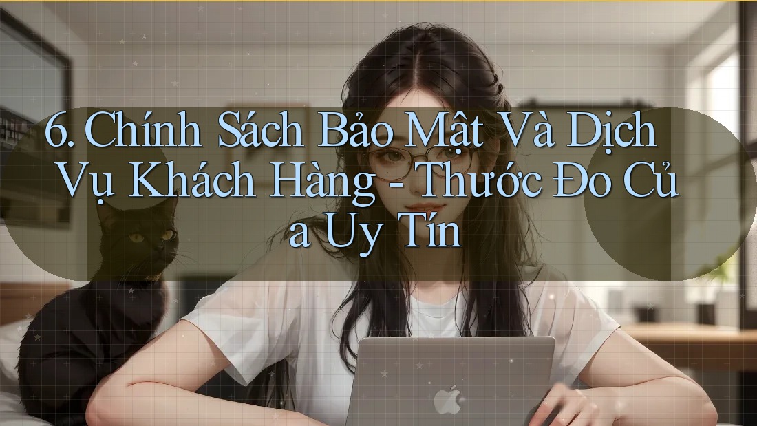 6. Chính Sách Bảo Mật Và Dịch Vụ Khách Hàng - Thước Đo Của Uy Tín 6. Chính Sách Bảo Mật Và Dịch Vụ Khách Hàng - Thước Đo Của Uy Tín