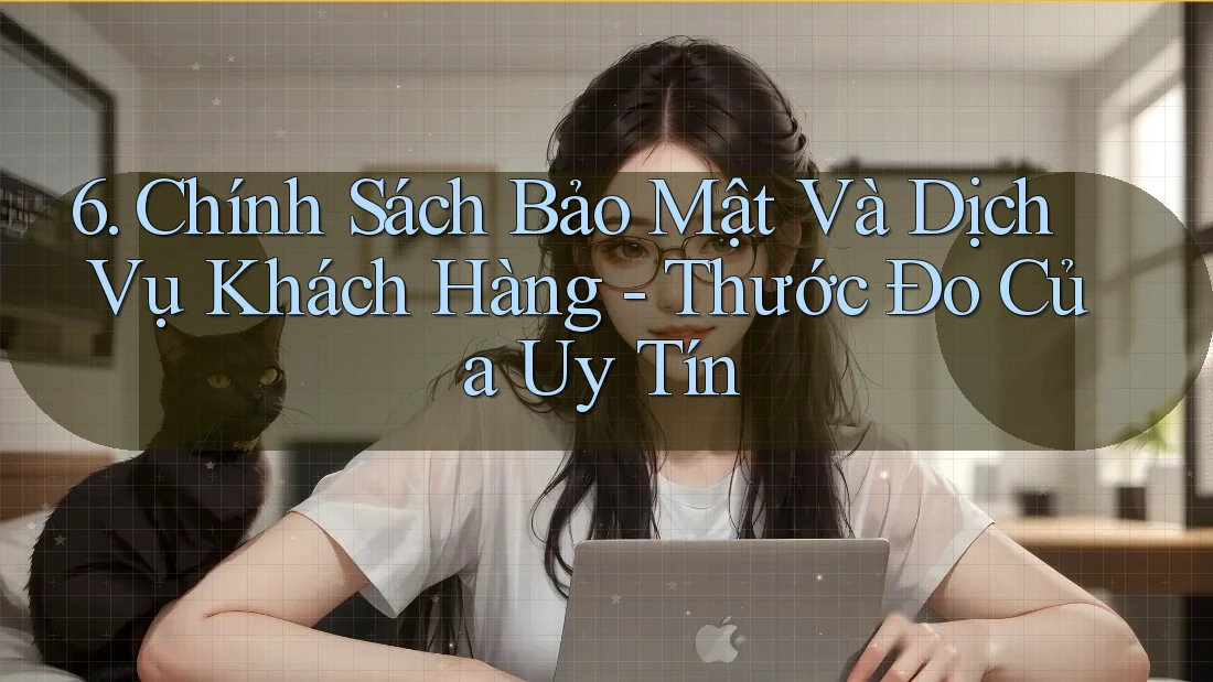 6. Chính Sách Bảo Mật Và Dịch Vụ Khách Hàng - Thước Đo Của Uy Tín 6. Chính Sách Bảo Mật Và Dịch Vụ Khách Hàng - Thước Đo Của Uy Tín