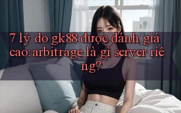 7 lý do gk88 được đánh giá cao arbitrage là gì server riêng