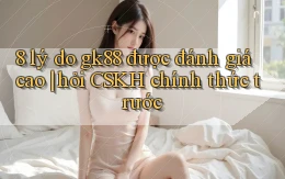 8 lý do gk88 được đánh giá cao hỏi CSKH chính thức trước