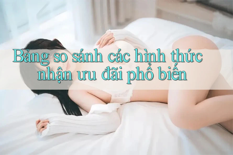 Bảng so sánh các hình thức nhận ưu đãi phổ biến Bảng so sánh các hình thức nhận ưu đãi phổ biến