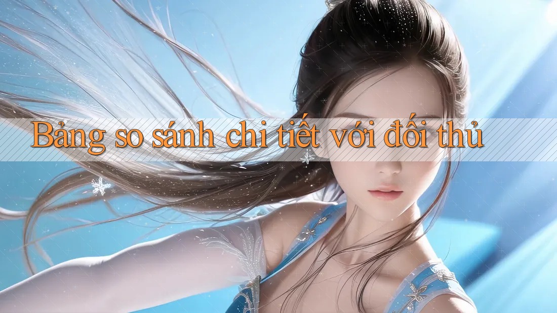 Bảng so sánh chi tiết với đối thủ Bảng so sánh chi tiết với đối thủ