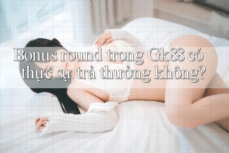 Bonus round trong Gk88 có thực sự trả thưởng không? Bonus round trong Gk88 có thực sự trả thưởng không?