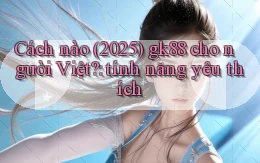 Cách nào (2025) gk88 cho người Việt tính năng yêu thích