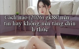 Cách nào (2026) gk88 nên tin hay không nền tảng chính thức