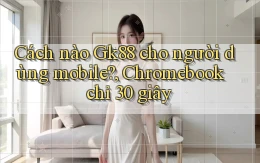 Cách nào Gk88 cho người dùng mobile, Chromebook chỉ 30 giây