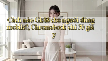 Cách nào Gk88 cho người dùng mobile, Chromebook chỉ 30 giây