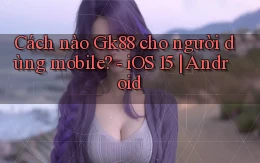 Cách nào Gk88 cho người dùng mobile   iOS 15 Android