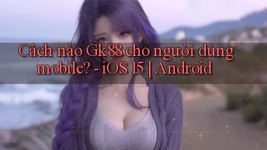 Cách nào Gk88 cho người dùng mobile   iOS 15 Android