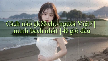 Cách nào gk88 cho người Việt minh bạch nhất 48 giờ đầu
