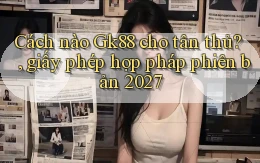 Cách nào Gk88 cho tân thủ, giấy phép hợp pháp phiên bản 2027