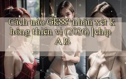 Cách nào Gk88 nhận xét không thiên vị (2026) chip A16