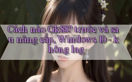 Cách nào Gk88 trước và sau nâng cấp, Windows 10   không lag