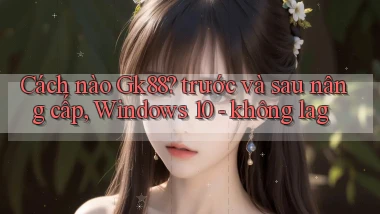 Cách nào Gk88 trước và sau nâng cấp, Windows 10   không lag