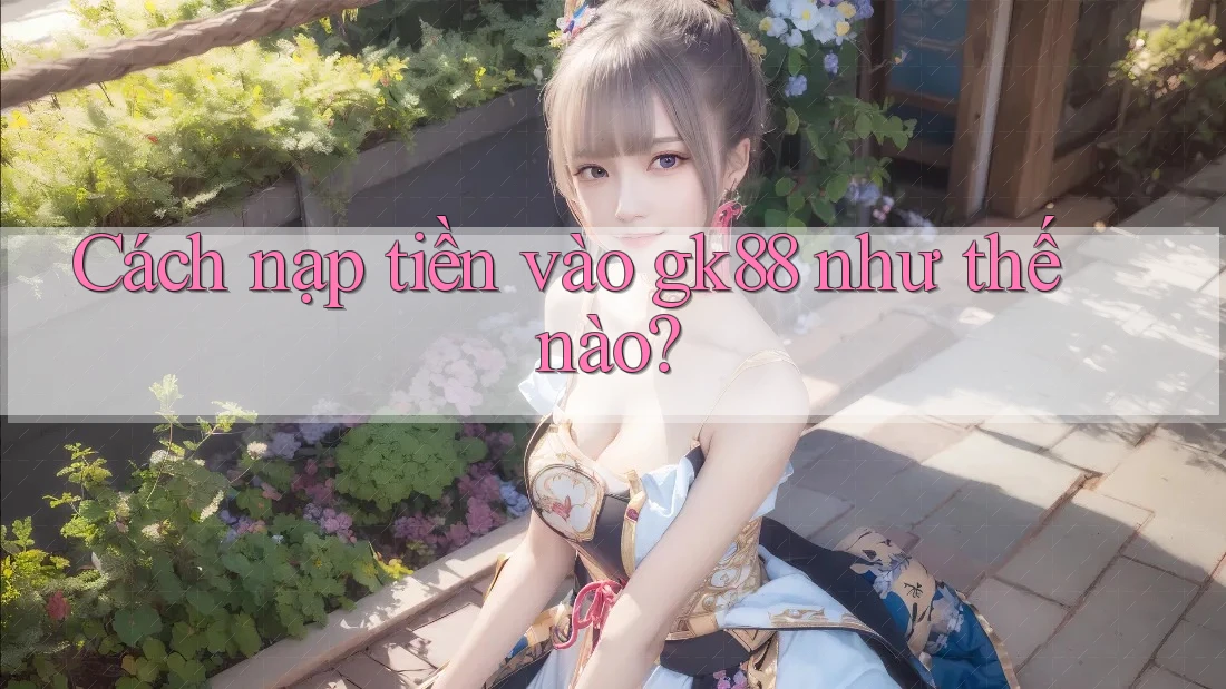 Cách nạp tiền vào gk88 như thế nào? Cách nạp tiền vào gk88 như thế nào?
