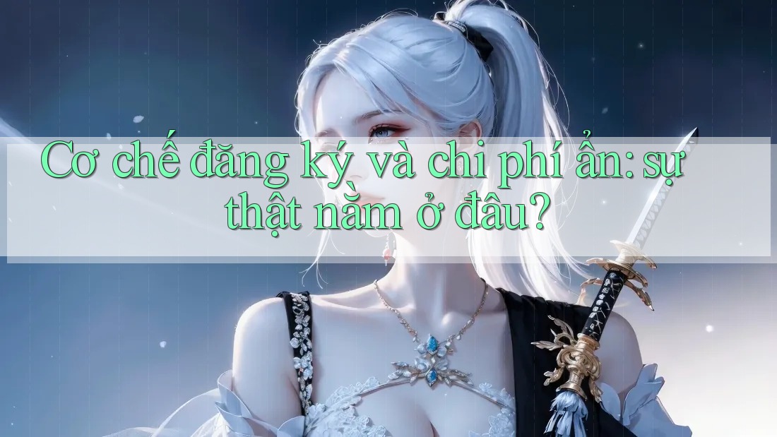 Cơ chế đăng ký và chi phí ẩn: sự thật nằm ở đâu? Cơ chế đăng ký và chi phí ẩn: sự thật nằm ở đâu?