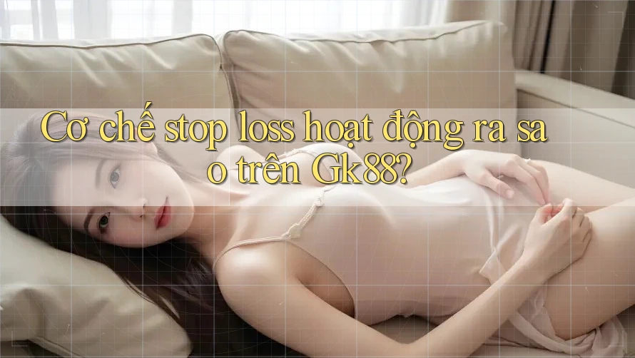 Cơ chế stop loss hoạt động ra sao trên Gk88? Cơ chế stop loss hoạt động ra sao trên Gk88?