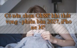 Có nên chọn Gk88 khi thất vọng   phiên bản 2027, iPhone 14
