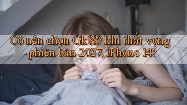 Có nên chọn Gk88 khi thất vọng   phiên bản 2027, iPhone 14