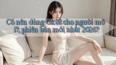 Có nên dùng Gk88 cho người mới, phiên bản mới nhất 2026