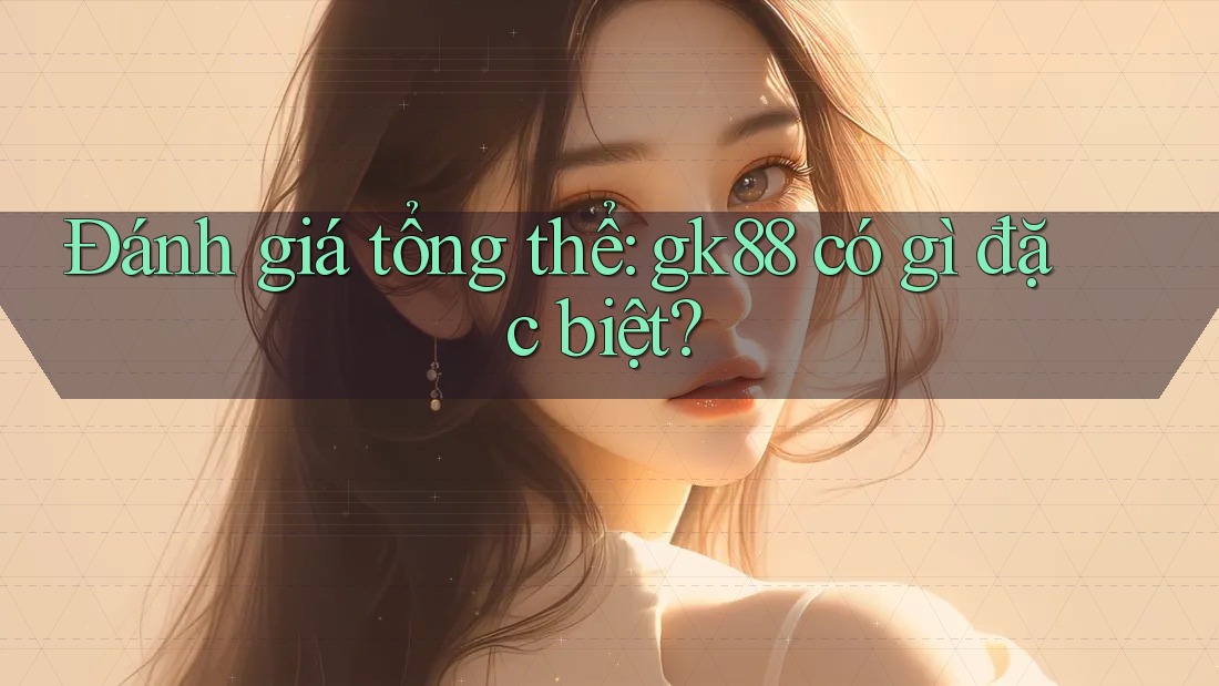Đánh giá tổng thể: gk88 có gì đặc biệt? Đánh giá tổng thể: gk88 có gì đặc biệt?
