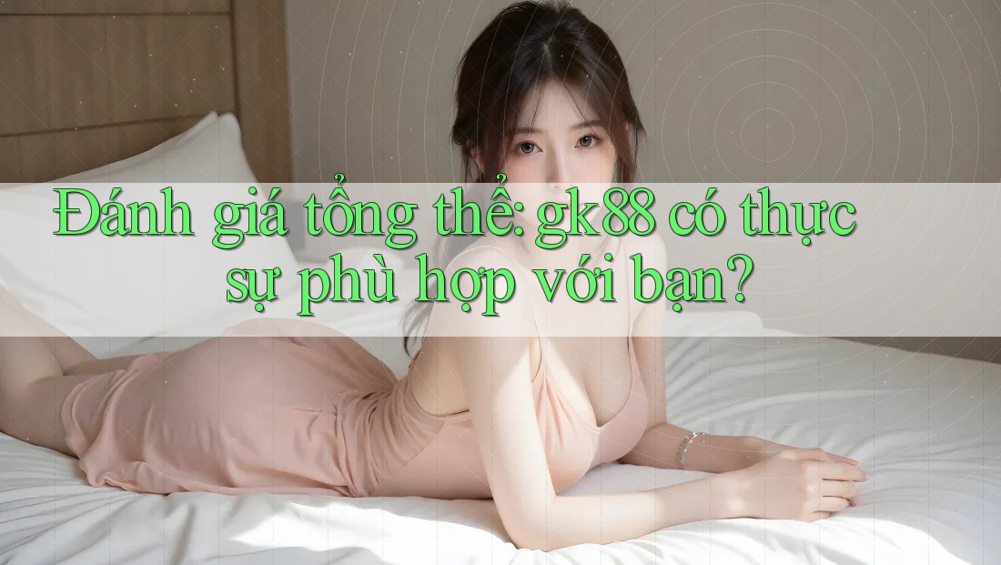 Đánh giá tổng thể: gk88 có thực sự phù hợp với bạn? Đánh giá tổng thể: gk88 có thực sự phù hợp với bạn?