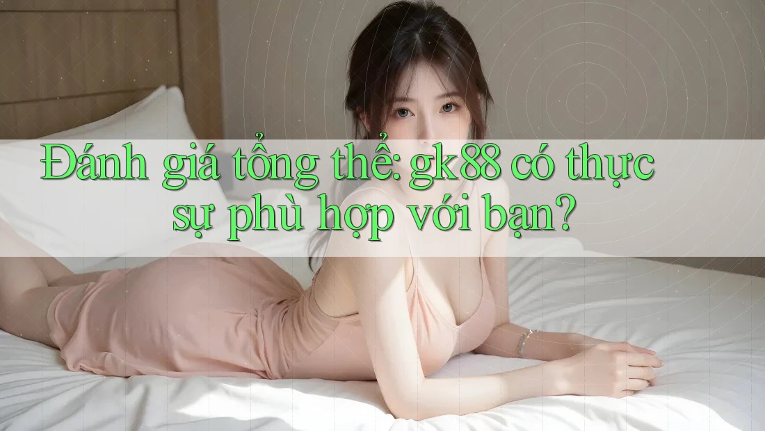 Đánh giá tổng thể: gk88 có thực sự phù hợp với bạn?
