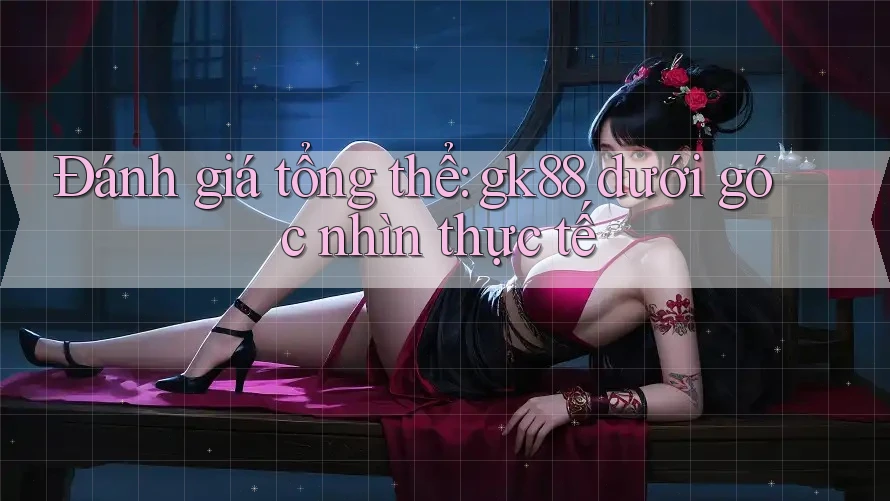 Đánh giá tổng thể: gk88 dưới góc nhìn thực tế Đánh giá tổng thể: gk88 dưới góc nhìn thực tế