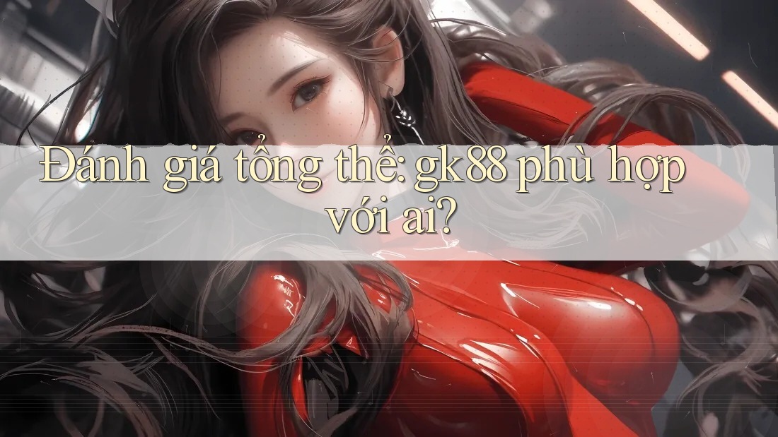 Đánh giá tổng thể: gk88 phù hợp với ai? Đánh giá tổng thể: gk88 phù hợp với ai?