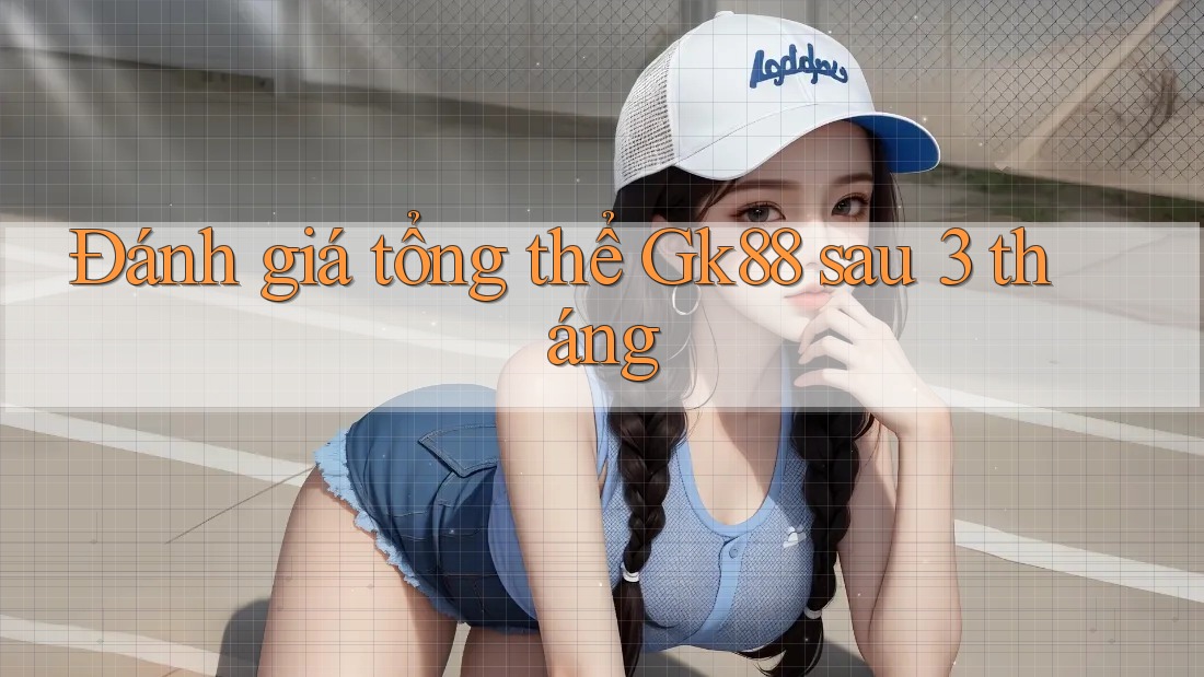 Đánh giá tổng thể Gk88 sau 3 tháng Đánh giá tổng thể Gk88 sau 3 tháng