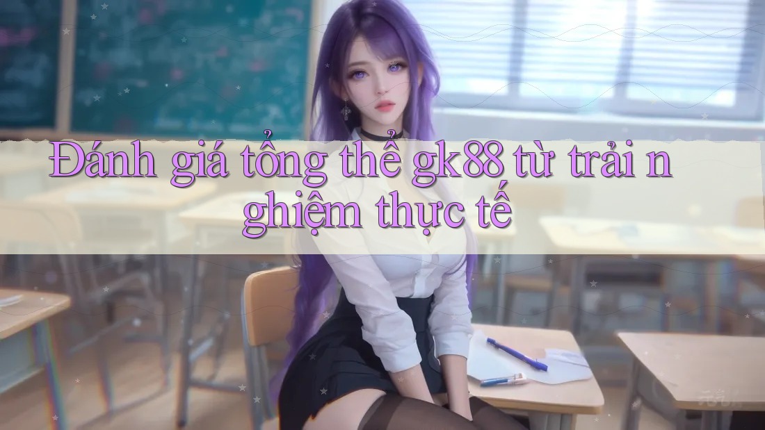 Đánh giá tổng thể gk88 từ trải nghiệm thực tế Đánh giá tổng thể gk88 từ trải nghiệm thực tế