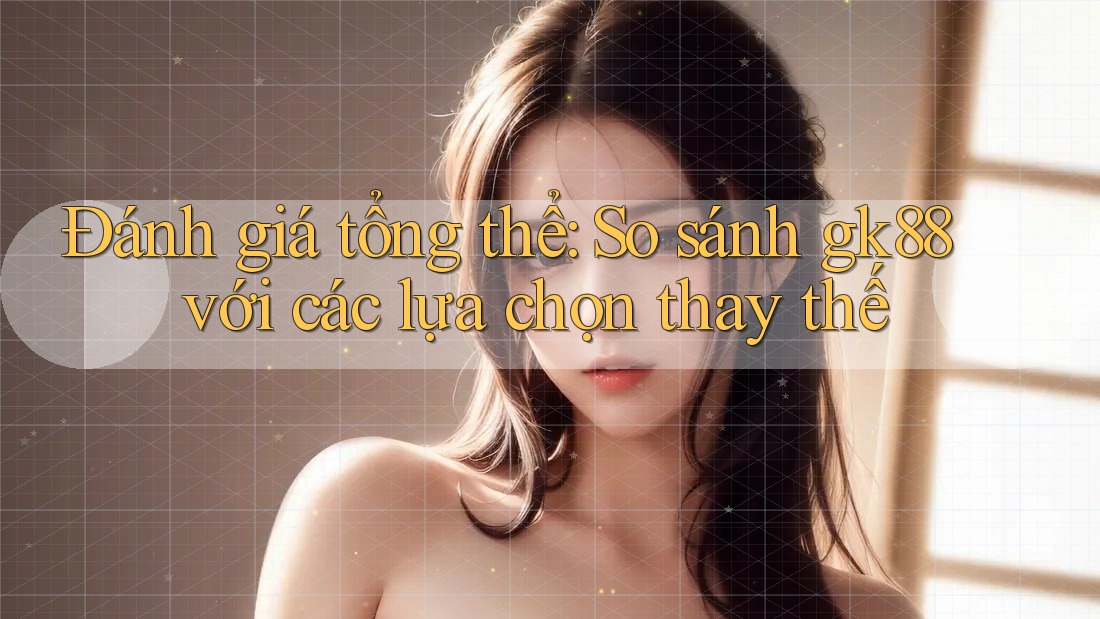 Đánh giá tổng thể: So sánh gk88 với các lựa chọn thay thế Đánh giá tổng thể: So sánh gk88 với các lựa chọn thay thế