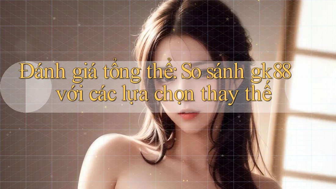 Đánh giá tổng thể: So sánh gk88 với các lựa chọn thay thế Đánh giá tổng thể: So sánh gk88 với các lựa chọn thay thế
