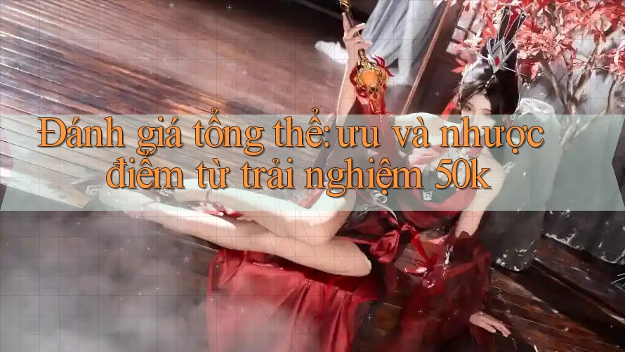 Đánh giá tổng thể: ưu và nhược điểm từ trải nghiệm 50k Đánh giá tổng thể: ưu và nhược điểm từ trải nghiệm 50k