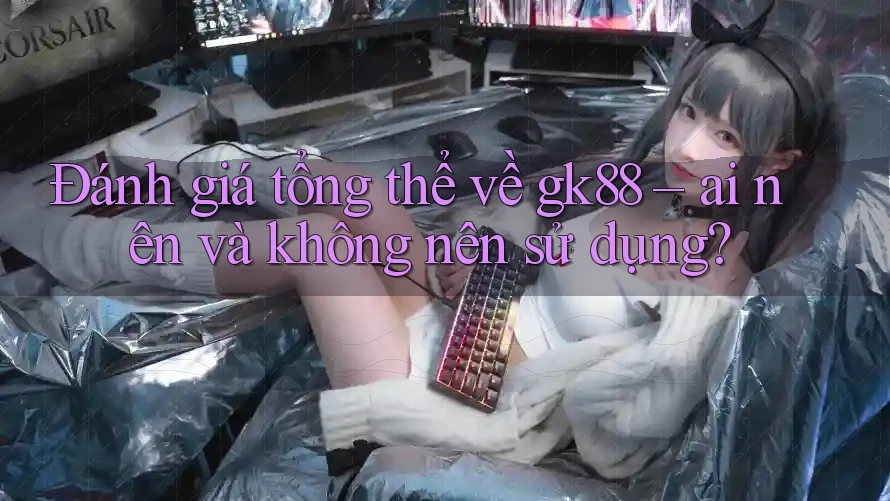 Đánh giá tổng thể về gk88 – ai nên và không nên sử dụng? Đánh giá tổng thể về gk88 – ai nên và không nên sử dụng?