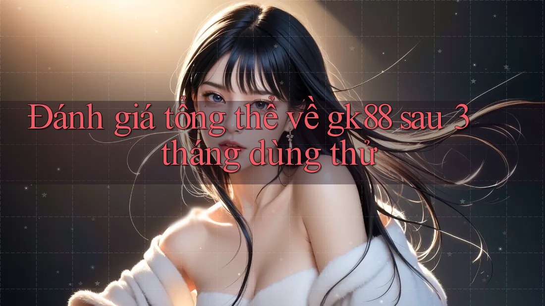 Đánh giá tổng thể về gk88 sau 3 tháng dùng thử Đánh giá tổng thể về gk88 sau 3 tháng dùng thử