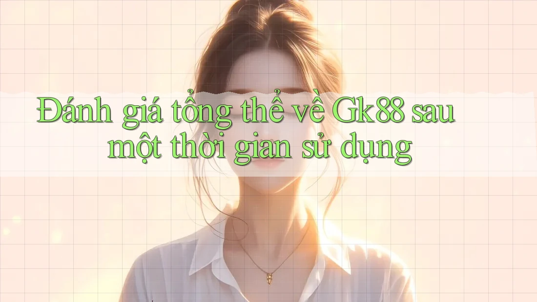 Đánh giá tổng thể về Gk88 sau một thời gian sử dụng Đánh giá tổng thể về Gk88 sau một thời gian sử dụng