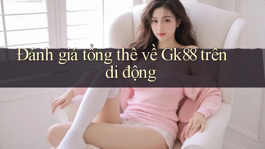 Đánh giá tổng thể về Gk88 trên di động Đánh giá tổng thể về Gk88 trên di động