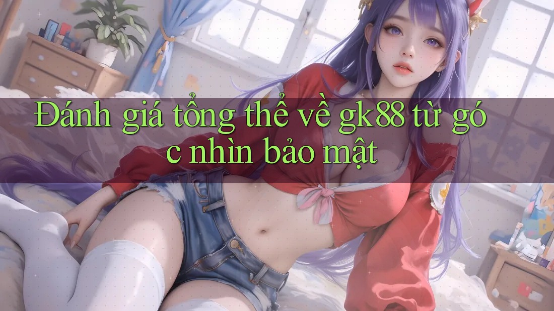 Đánh giá tổng thể về gk88 từ góc nhìn bảo mật