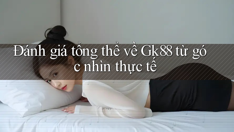 Đánh giá tổng thể về Gk88 từ góc nhìn thực tế Đánh giá tổng thể về Gk88 từ góc nhìn thực tế