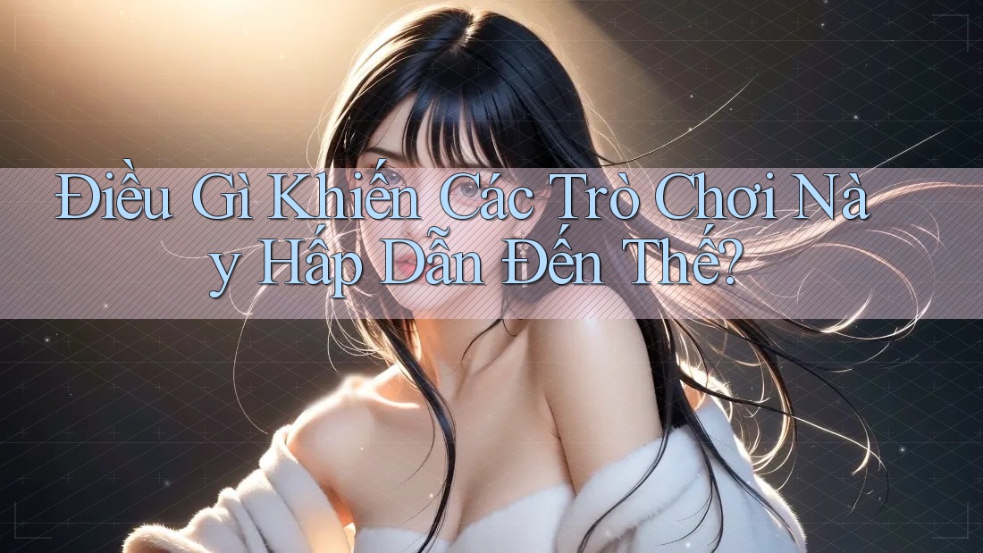 Điều Gì Khiến Các Trò Chơi Này Hấp Dẫn Đến Thế? Điều Gì Khiến Các Trò Chơi Này Hấp Dẫn Đến Thế?