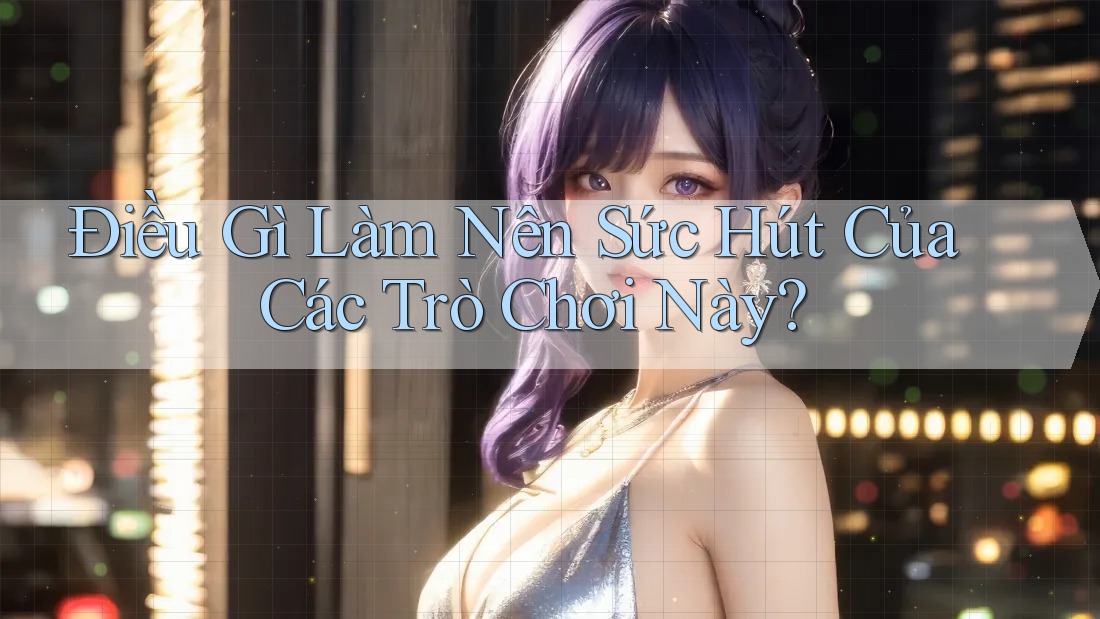 Điều Gì Làm Nên Sức Hút Của Các Trò Chơi Này?