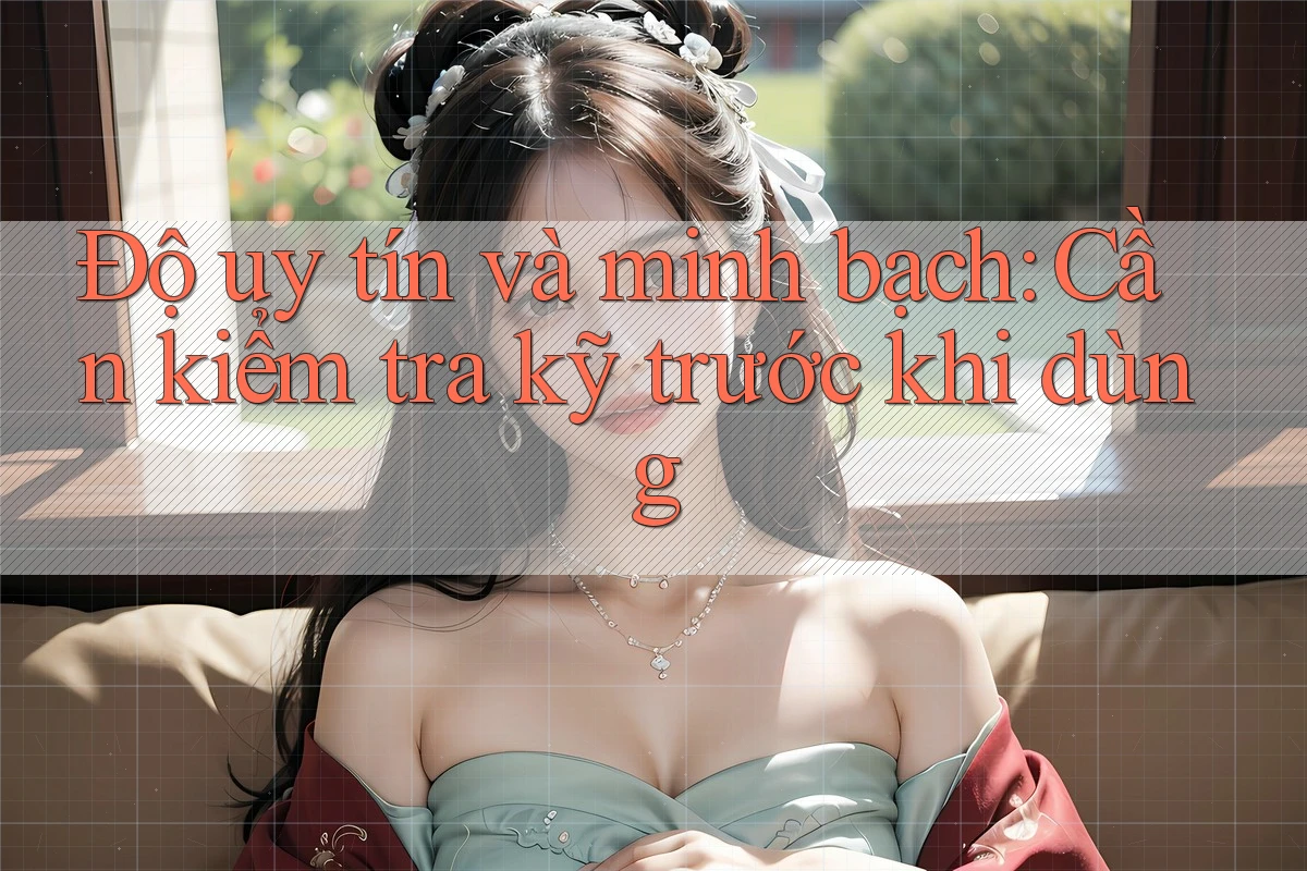 Độ uy tín và minh bạch: Cần kiểm tra kỹ trước khi dùng Độ uy tín và minh bạch: Cần kiểm tra kỹ trước khi dùng