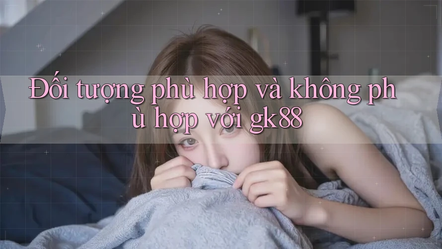 Đối tượng phù hợp và không phù hợp với gk88 Đối tượng phù hợp và không phù hợp với gk88