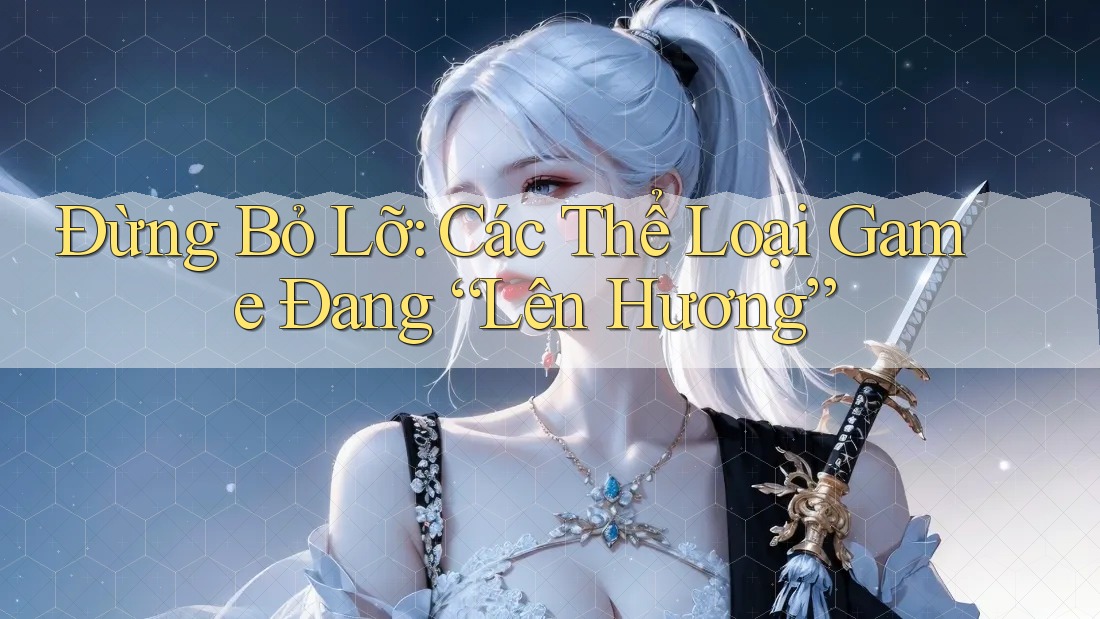 Đừng Bỏ Lỡ: Các Thể Loại Game Đang “Lên Hương” Đừng Bỏ Lỡ: Các Thể Loại Game Đang “Lên Hương”